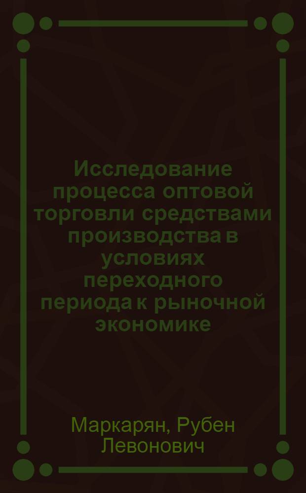 Исследование процесса оптовой торговли средствами производства в условиях переходного периода к рыночной экономике : Автореф. дис. на соиск. учен. степ. к.э.н. : Спец. 08.00.06
