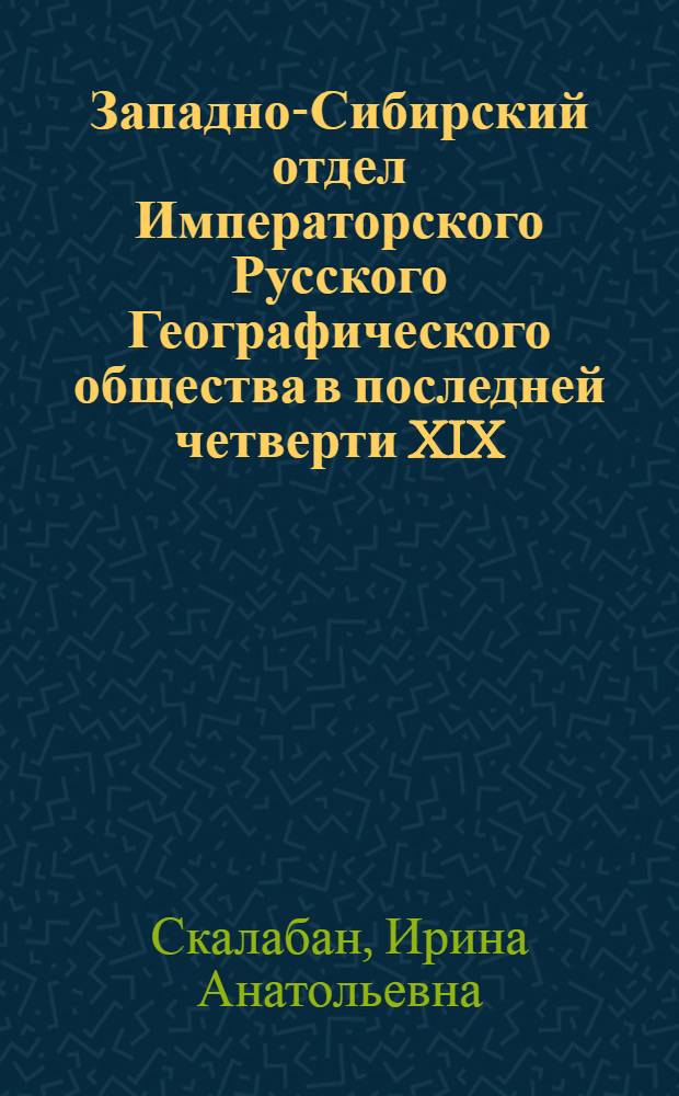 Западно-Сибирский отдел Императорского Русского Географического общества в последней четверти XIX - начале XX вв. (1877 - 1919) : Автореф. дис. на соиск. учен. степ. к.ист.н. : Спец. 07.00.02