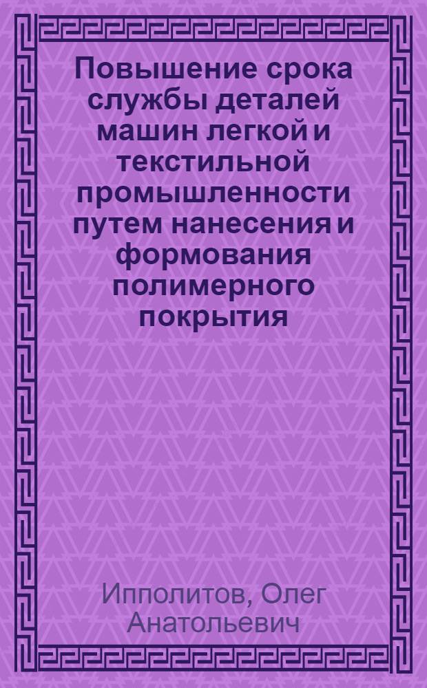 Повышение срока службы деталей машин легкой и текстильной промышленности путем нанесения и формования полимерного покрытия : Автореф. дис. на соиск. учен. степ. к.т.н. : Спец. 05.02.13