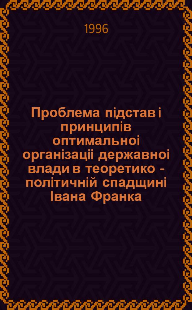 Проблема пiдстав i принципiв оптимальноi органiзацii державноi влади в теоретико - полiтичнiй спадщинi Iвана Франка : Автореф. дис. на соиск. учен. степ. к.полит.н. : Спец. 23.00.01