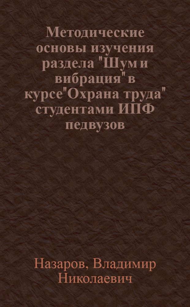 Методические основы изучения раздела "Шум и вибрация" в курсе"Охрана труда" студентами ИПФ педвузов : Автореф. дис. на соиск. учен. степ. к.п.н. : Спец. 13.00.02