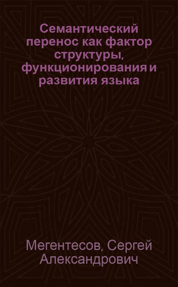 Семантический перенос как фактор структуры, функционирования и развития языка : Автореф. дис. на соиск. учен. степ. д.филол.н. : Спец. 10.02.01