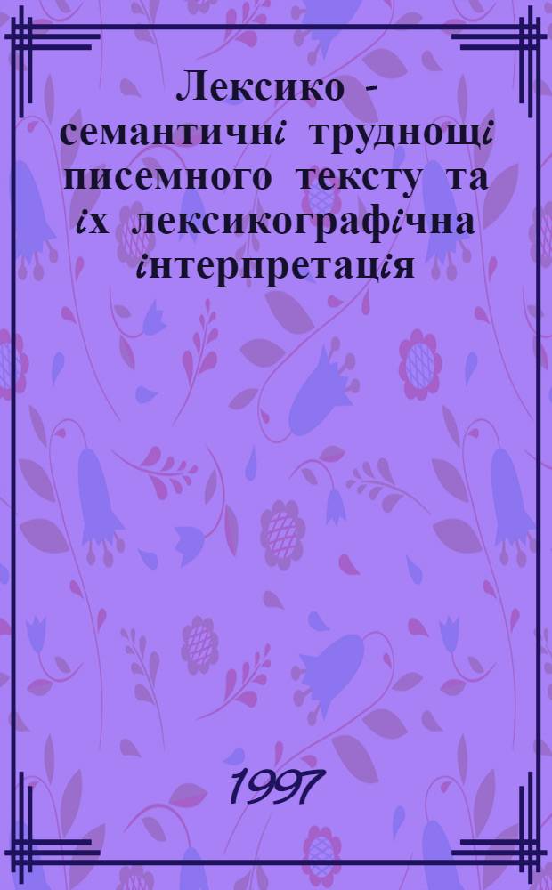 Лексико - семантичнi труднощi писемного тексту та iх лексикографiчна iнтерпретацiя : Автореф. дис. на соиск. учен. степ. д.филол.н. : Спец. 10.02.15