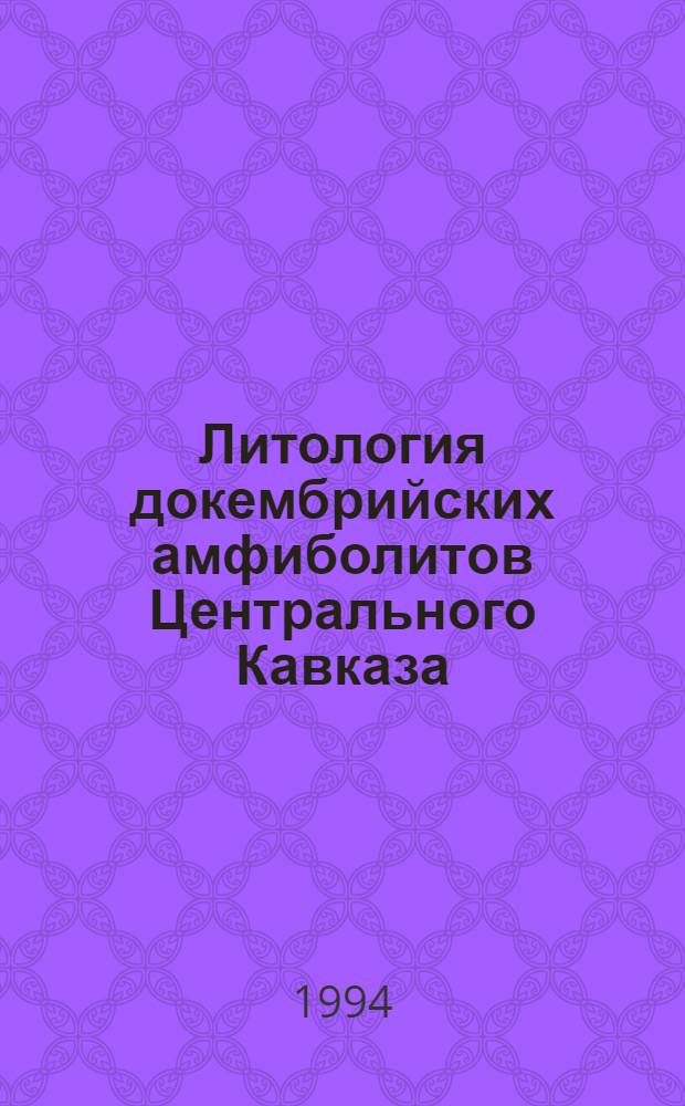 Литология докембрийских амфиболитов Центрального Кавказа: Первичная природа, литологический состав и особенности накопления протовещества : Автореф. дис. на соиск. учен. степ. к.г.-м.н. : Спец. 04.00.21
