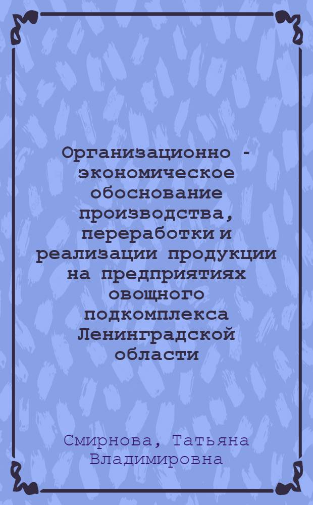 Организационно - экономическое обоснование производства, переработки и реализации продукции на предприятиях овощного подкомплекса Ленинградской области : Автореф. дис. на соиск. учен. степ. к.э.н. : Спец. 08.00.05