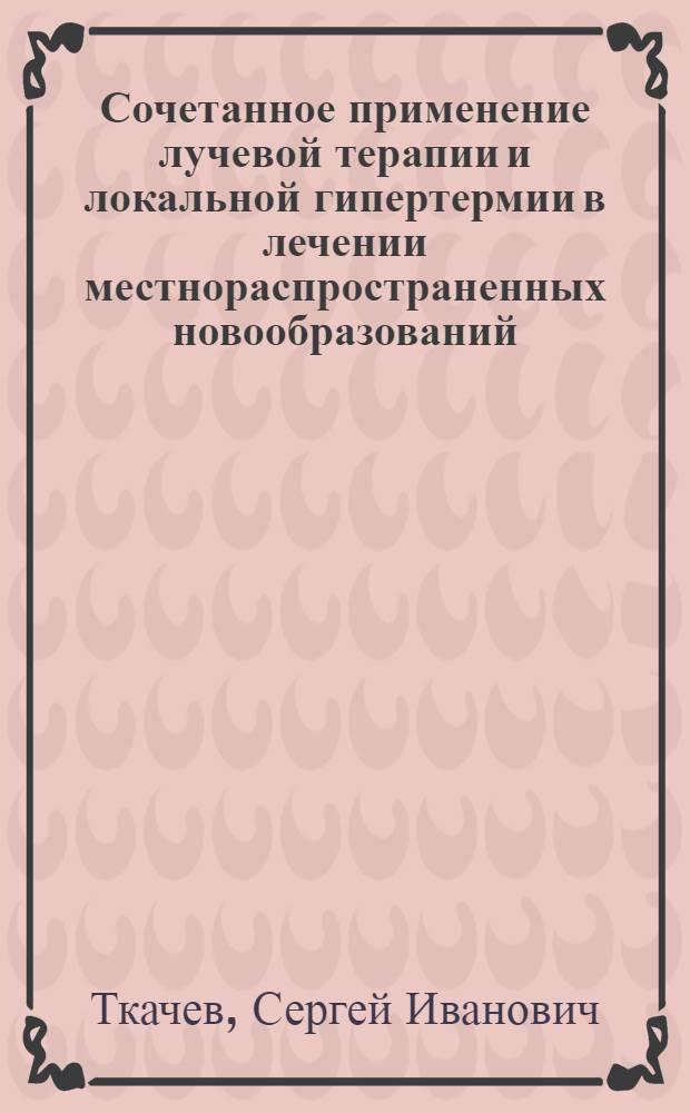 Сочетанное применение лучевой терапии и локальной гипертермии в лечении местнораспространенных новообразований : Автореф. дис. на соиск. учен. степ. д.м.н. : Спец. 14.00.14