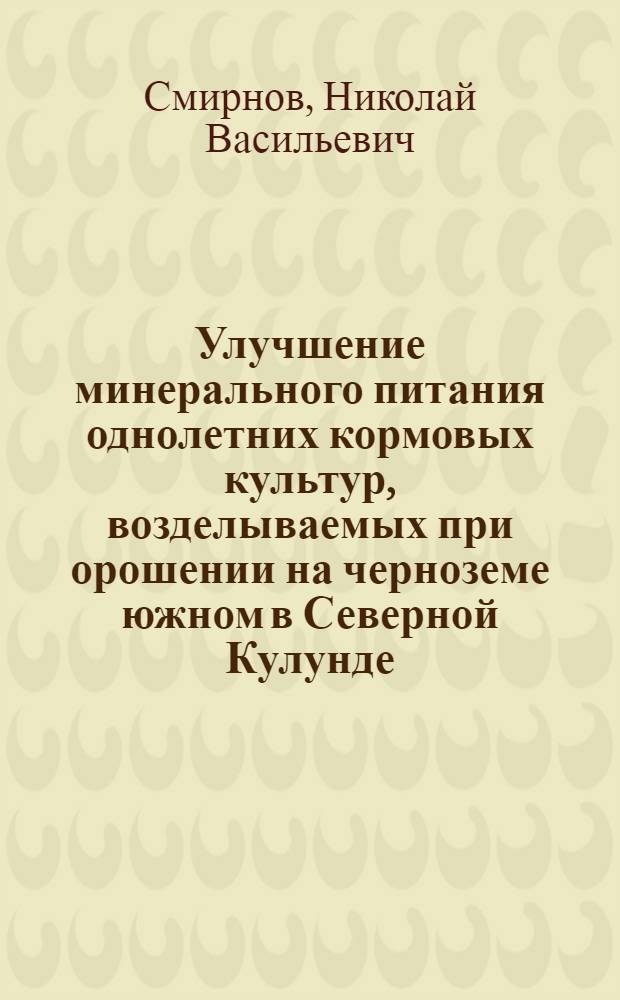 Улучшение минерального питания однолетних кормовых культур, возделываемых при орошении на черноземе южном в Северной Кулунде : Автореф. дис. на соиск. учен. степ. к.с.-х.н. : Спец. 06.01.04