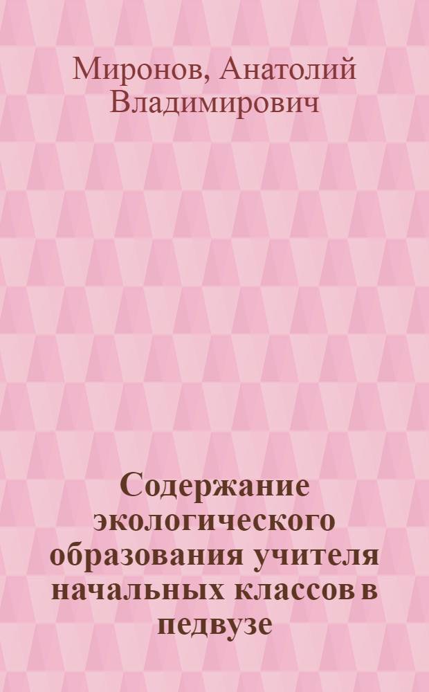 Содержание экологического образования учителя начальных классов в педвузе: проинципы построения, система, модели реализации : Автореф. дис. на соиск. учен. степ. д.п.н. : Спец. 13.00.02