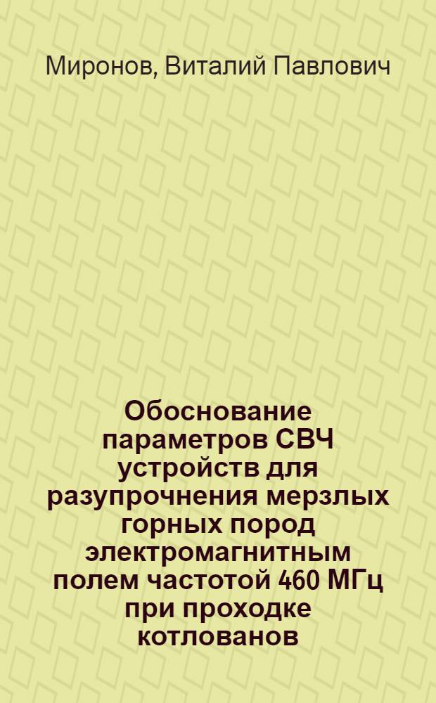 Обоснование параметров СВЧ устройств для разупрочнения мерзлых горных пород электромагнитным полем частотой 460 МГц при проходке котлованов, траншей : Автореф. дис. на соиск. учен. степ. к.т.н. : Спец. 05.15.11