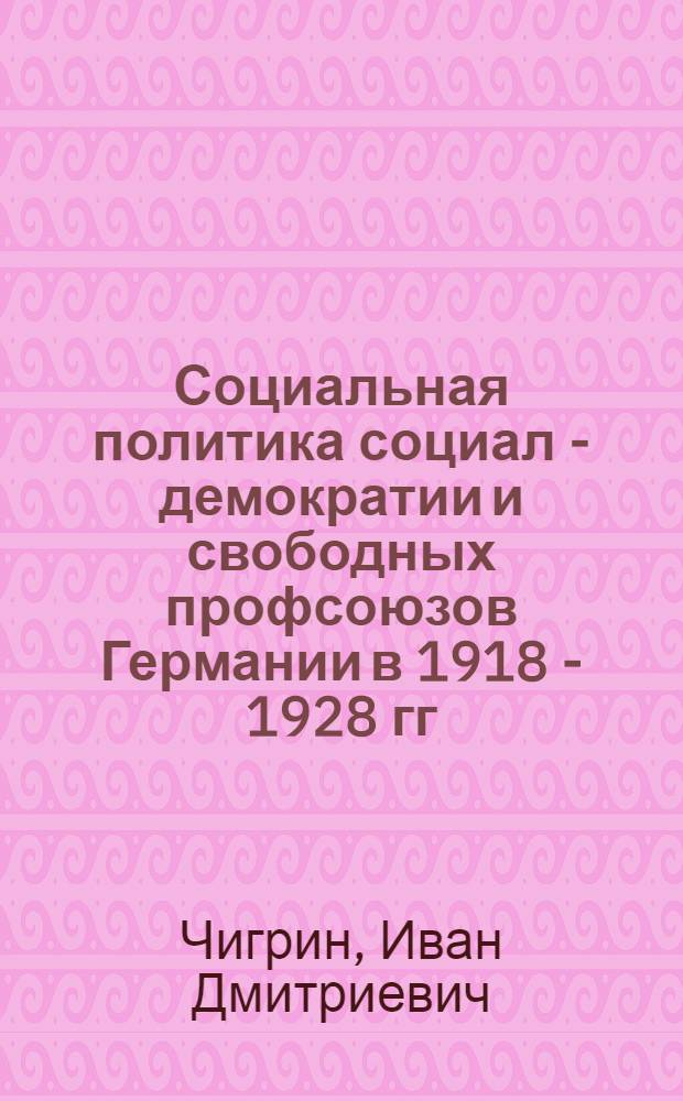Социальная политика социал - демократии и свободных профсоюзов Германии в 1918 - 1928 гг.: (Теория и практика) : Автореф. дис. на соиск. учен. степ. д.ист.н. : Спец. 07.00.03