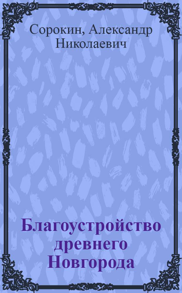 Благоустройство древнего Новгорода: (По археол. данным) : Автореф. дис. на соиск. учен. степ. к.ист.н. : Спец. 07.00.06