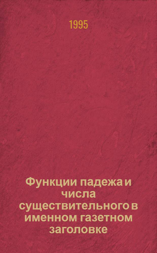 Функции падежа и числа существительного в именном газетном заголовке: (На материале прессы 80 - 90-х годов) : Автореф. дис. на соиск. учен. степ. к.филол.н. : Спец. 10.02.01