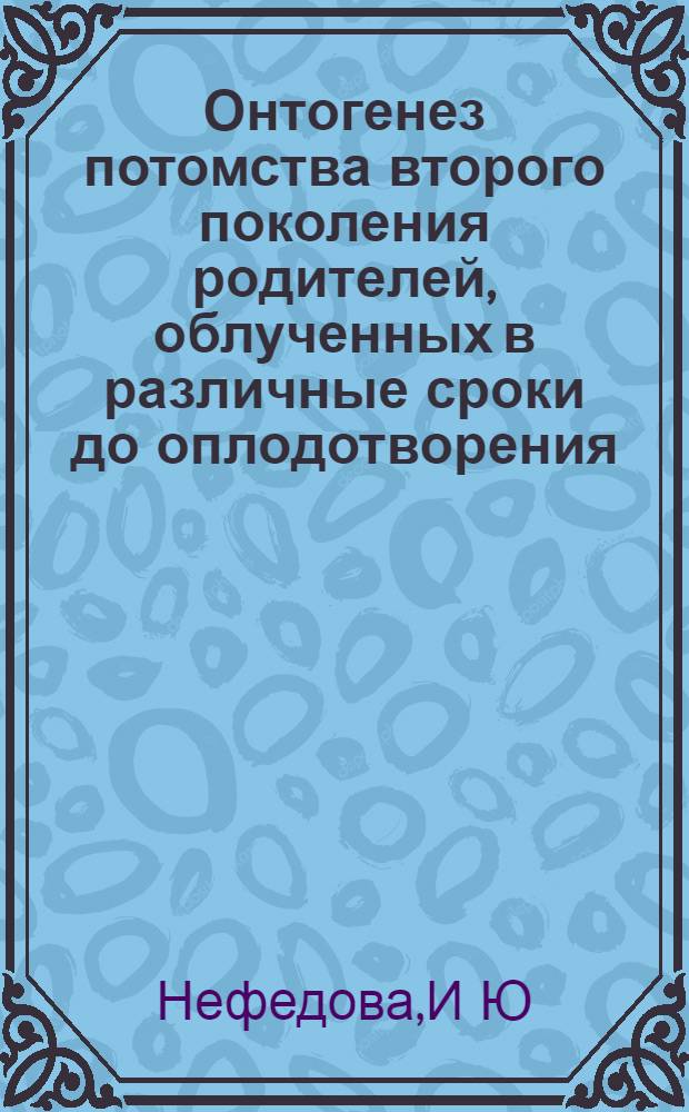 Онтогенез потомства второго поколения родителей, облученных в различные сроки до оплодотворения : Автореф. дис. на соиск. учен. степ. к.б.н. : Спец. 03.00.01