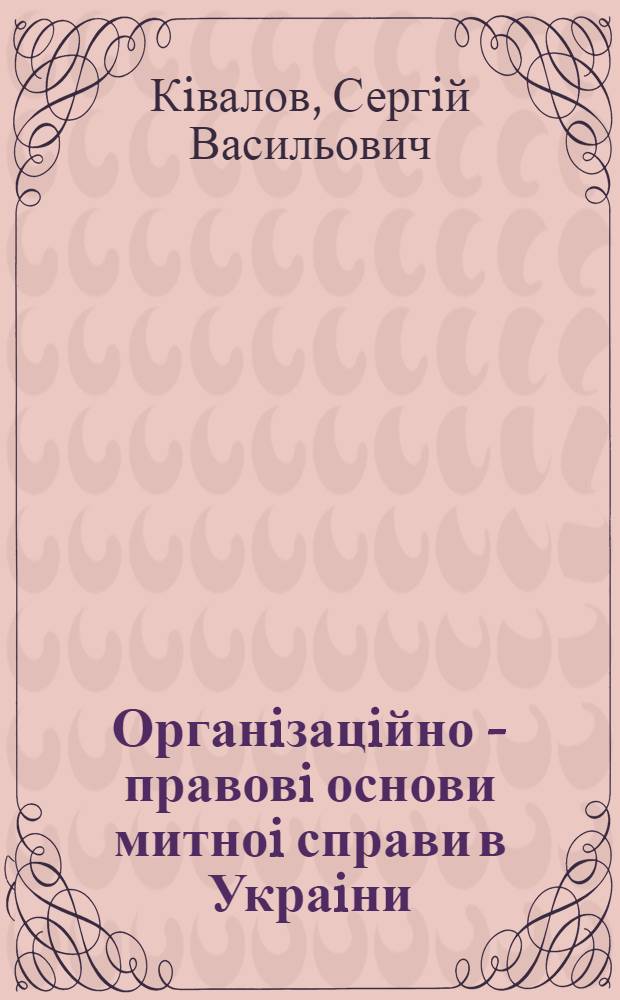 Органiзацiйно - правовi основи митноi справи в Украiни : Автореф. дис. на соиск. учен. степ. д.ю.н. : Спец. 12.00.07
