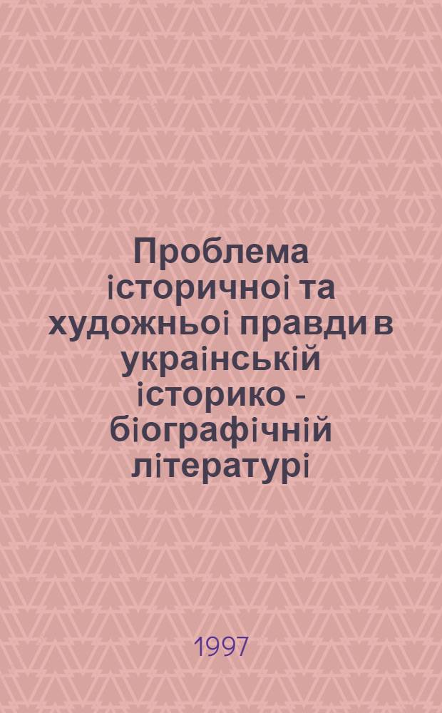 Проблема iсторичноi та художньоi правди в украiнськiй iсторико - бiографiчнiй лiтературi : ( Вiд початкiв до сьогодення) : Автореф. дис. на соиск. учен. степ. д.филол.н. : Спец. 10.01.01