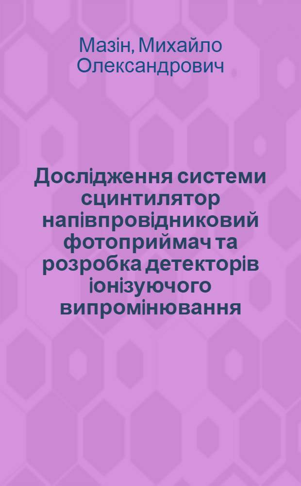 Дослiдження системи сцинтилятор напiвпровiдниковий фотоприймач та розробка детекторiв iонiзуючого випромiнювання : Автореф. дис. на соиск. учен. степ. к.т.н. : Спец. 05.27.03