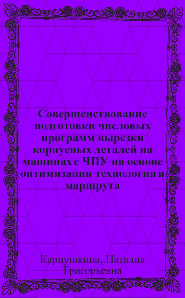 Совершенствование подготовки числовых программ вырезки корпусных деталей на машинах с ЧПУ на основе оптимизации технологии и маршрута : Автореф. дис. на соиск. учен. степ. к.т.н. : Спец. 05.08.04