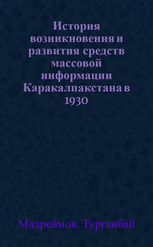 История возникновения и развития средств массовой информации Каракалпакстана в 1930 - 1990 гг.: (Радиовещание и телевидение) : Автореф. дис. на соиск. учен. степ. к.ист.н. : Спец. 07.00.02