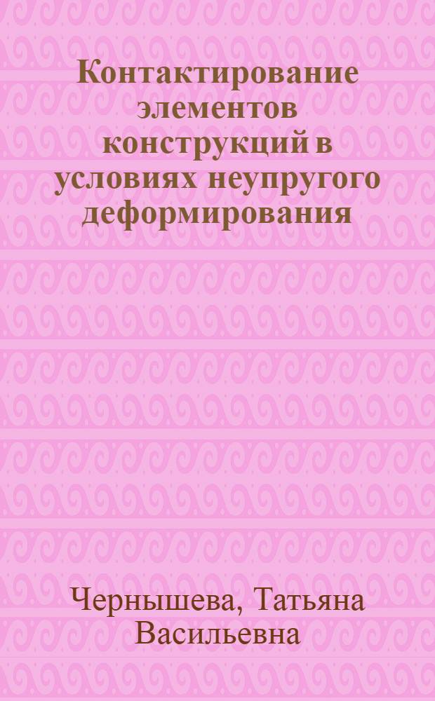 Контактирование элементов конструкций в условиях неупругого деформирования : Автореф. дис. на соиск. учен. степ. д.т.н. : Спец. 01.02.06