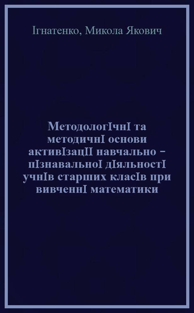 Методологiчнi та методичнi основи активiзацii навчально - пiзнавальноi дiяльностi учнiв старших класiв при вивченнi математики : Автореф. дис. на соиск. учен. степ. д.п.н. : Спец. 13.00.02