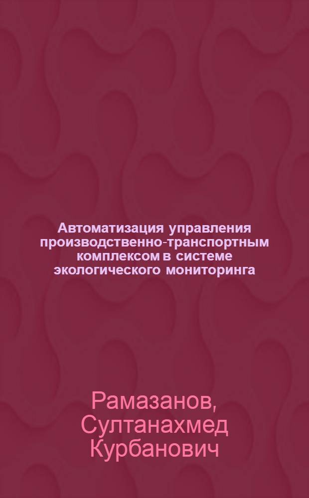 Автоматизация управления производственно-транспортным комплексом в системе экологического мониторинга : Автореф. дис. на соиск. учен. степ. д.т.н. : Спец. 05.26.05