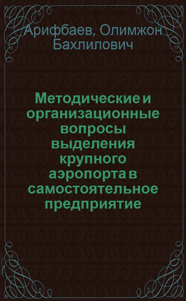 Методические и организационные вопросы выделения крупного аэропорта в самостоятельное предприятие: (На прим. аэропорта г. Ташкент) : Автореф. дис. на соиск. учен. степ. к.э.н. : Спец. 08.07.04