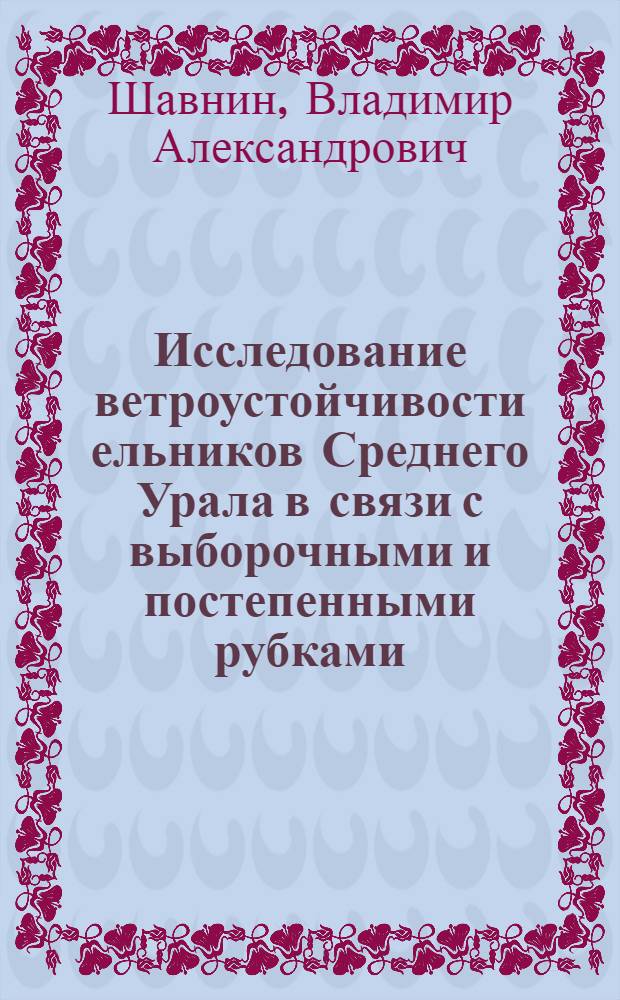 Исследование ветроустойчивости ельников Среднего Урала в связи с выборочными и постепенными рубками : Автореф. дис. на соиск. учен. степ. к.с.-х.н. : Спец. 06.03.03