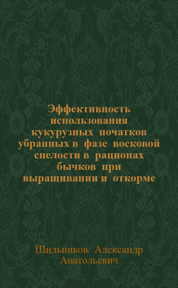 Эффективность использования кукурузных початков убранных в фазе восковой спелости в рационах бычков при выращивании и откорме : Автореф. дис. на соиск. учен. степ. к.с.-х.н. : Спец. 06.02.02