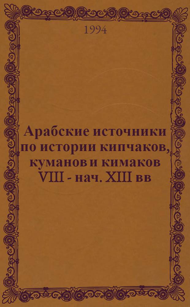 Арабские источники по истории кипчаков, куманов и кимаков VIII - нач. XIII вв : Автореф. дис. на соиск. учен. степ. д.ист.н. : Спец. 07.00.09