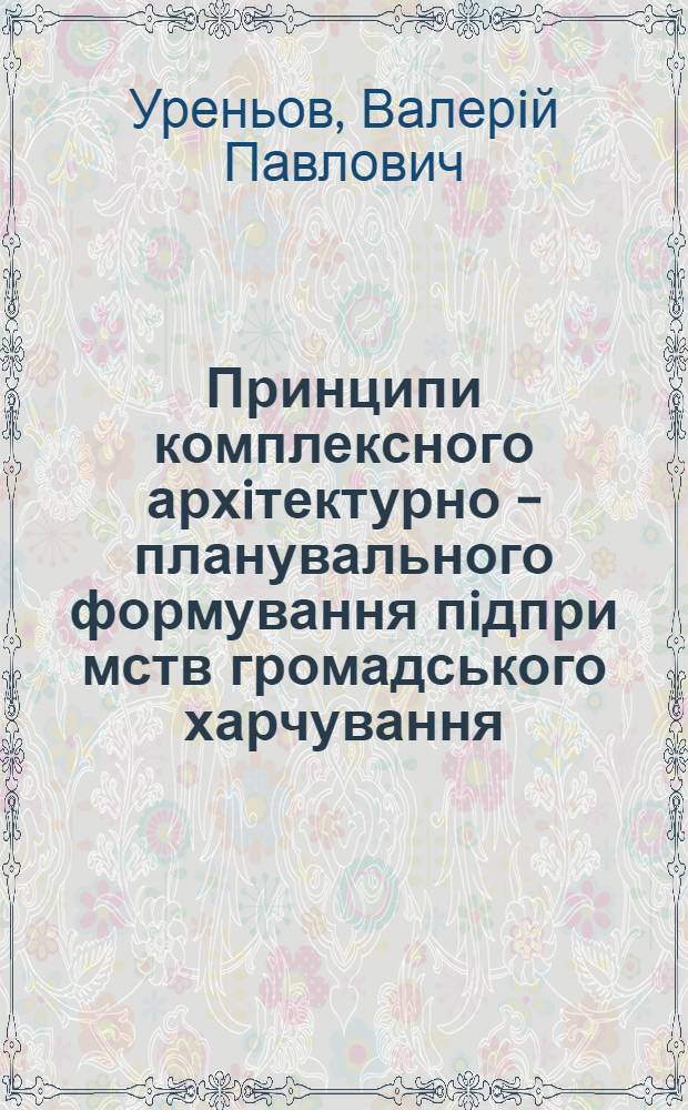 Принципи комплексного архiтектурно - планувального формування пiдпри мств громадського харчування : Автореф. дис. на соиск. учен. степ. д.аpх. : Спец. 18.00.02