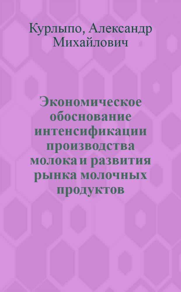 Экономическое обоснование интенсификации производства молока и развития рынка молочных продуктов: (На прим. структур. подразделений АПК Респ. Беларусь) : Автореф. дис. на соиск. учен. степ. к.э.н. : Спец. 08.00.05