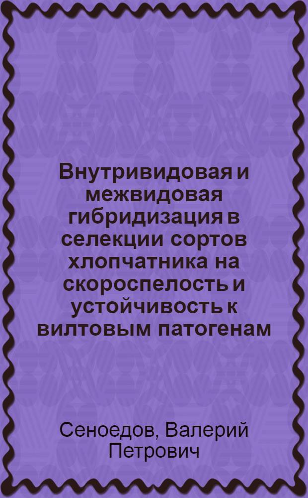 Внутривидовая и межвидовая гибридизация в селекции сортов хлопчатника на скороспелость и устойчивость к вилтовым патогенам : Автореф. дис. на соиск. учен. степ. к.с.-х.н. : Спец. 06.01.05