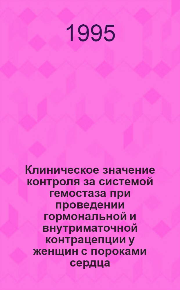 Клиническое значение контроля за системой гемостаза при проведении гормональной и внутриматочной контрацепции у женщин с пороками сердца : Автореф. дис. на соиск. учен. степ. к.м.н. : Спец. 14.00.01