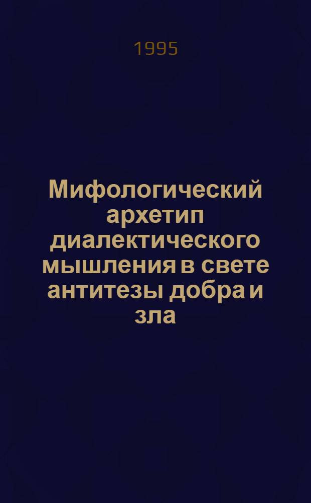 Мифологический архетип диалектического мышления в свете антитезы добра и зла : Автореф. дис. на соиск. учен. степ. к.филос.н. : Спец. 09.00.01