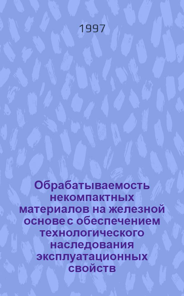 Обрабатываемость некомпактных материалов на железной основе с обеспечением технологического наследования эксплуатационных свойств : Автореф. дис. на соиск. учен. степ. д.т.н. : Спец. 05.03.01