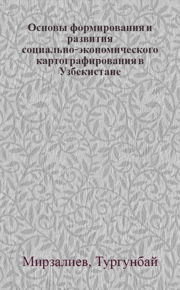 Основы формирования и развития социально-экономического картографирования в Узбекистане : Автореф. дис. на соиск. учен. степ. д.г.н. : Спец. 11.00.02