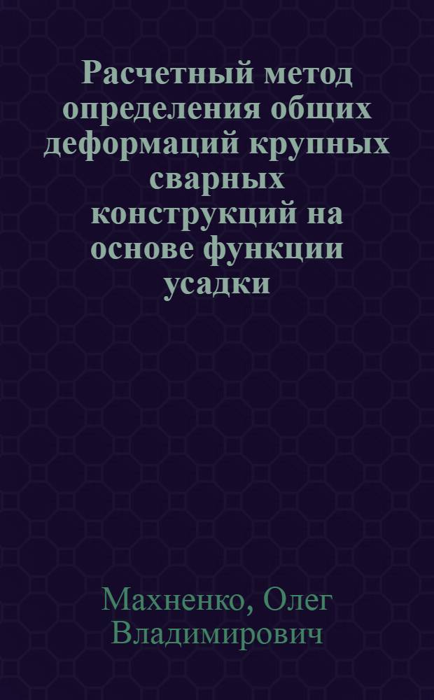 Расчетный метод определения общих деформаций крупных сварных конструкций на основе функции усадки : Автореф. дис. на соиск. учен. степ. к.т.н. : Спец. 05.03.06