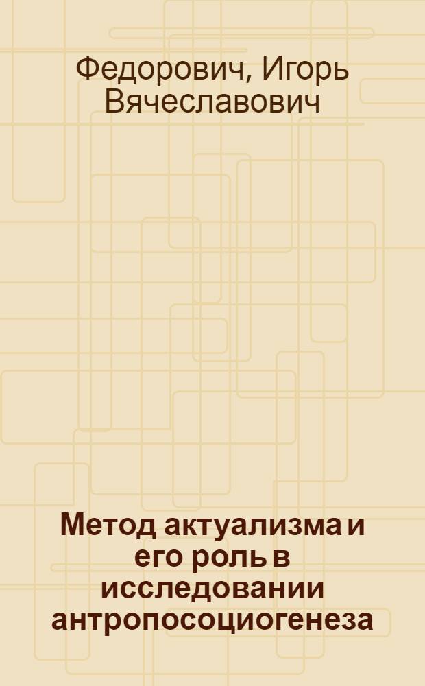 Метод актуализма и его роль в исследовании антропосоциогенеза : Автореф. дис. на соиск. учен. степ. к.филос.н. : Спец. 09.00.08