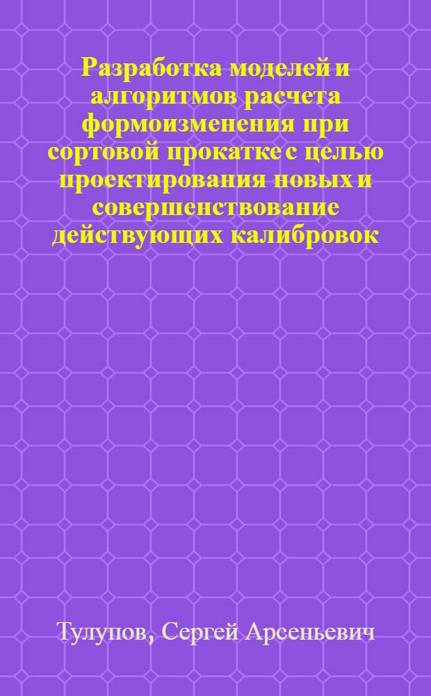 Разработка моделей и алгоритмов расчета формоизменения при сортовой прокатке с целью проектирования новых и совершенствование действующих калибровок : Автореф. дис. на соиск. учен. степ. д.т.н. : Спец. 05.16.05