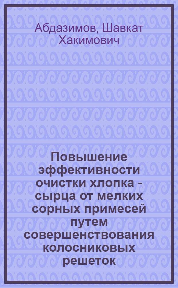 Повышение эффективности очистки хлопка - сырца от мелких сорных примесей путем совершенствования колосниковых решеток : Автореф. дис. на соиск. учен. степ. к.т.н. : Спец. 05.19.02