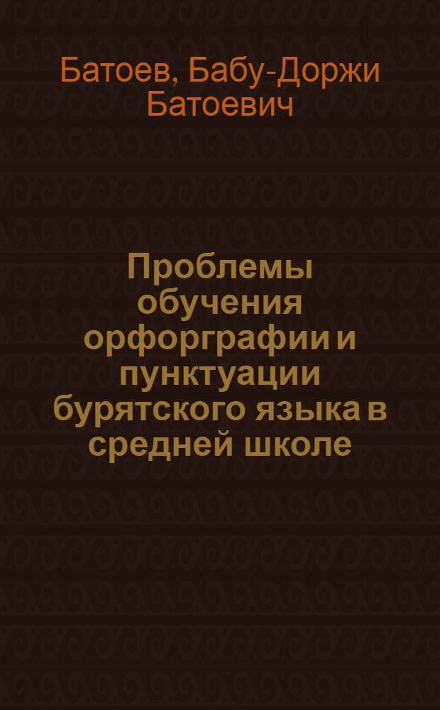 Проблемы обучения орфорграфии и пунктуации бурятского языка в средней школе : Автореф. дис. на соиск. учен. степ. д.п.н. : Спец. 13.00.02
