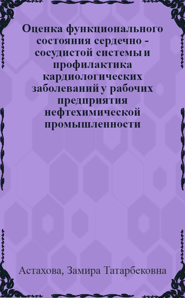 Оценка функционального состояния сердечно - сосудистой системы и профилактика кардиологических заболеваний у рабочих предприятия нефтехимической промышленности : Автореф. дис. на соиск. учен. степ. д.м.н. : Спец. 14.00.06