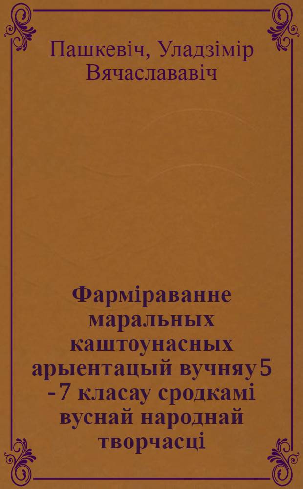 Фармiраванне маральных каштоунасных арыентацый вучняу 5 - 7 класау сродкамi вуснай народнай творчасцi : Автореф. дис. на соиск. учен. степ. к.п.н. : Спец. 13.00.01
