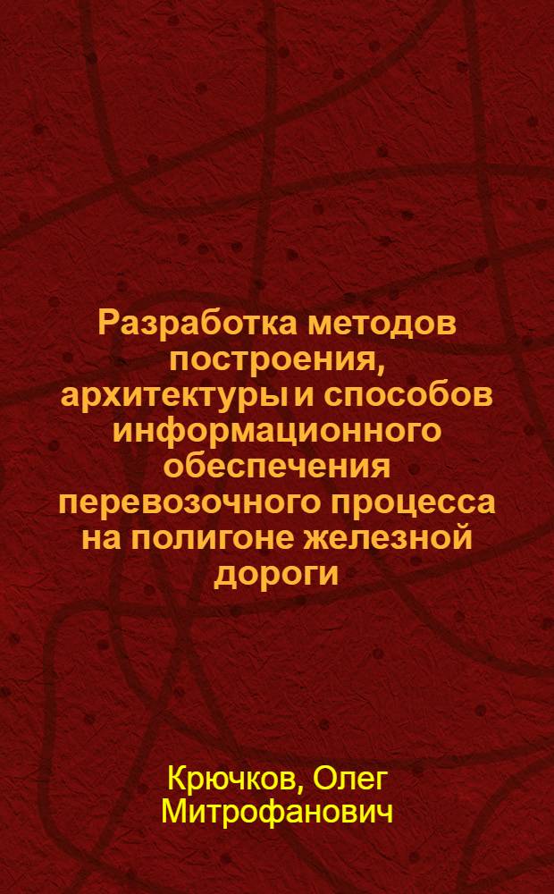 Разработка методов построения, архитектуры и способов информационного обеспечения перевозочного процесса на полигоне железной дороги : Автореф. дис. на соиск. учен. степ. к.т.н. : Спец. 05.2.08