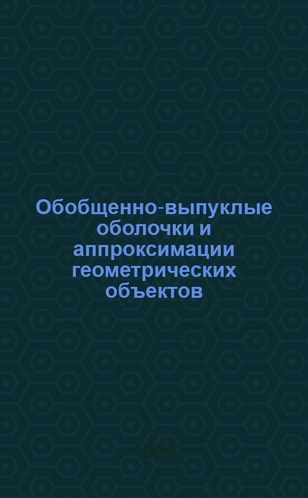 Обобщенно-выпуклые оболочки и аппроксимации геометрических объектов : Автореф. дис. на соиск. учен. степ. к.ф.-м.н. : Спец. 01.01.09