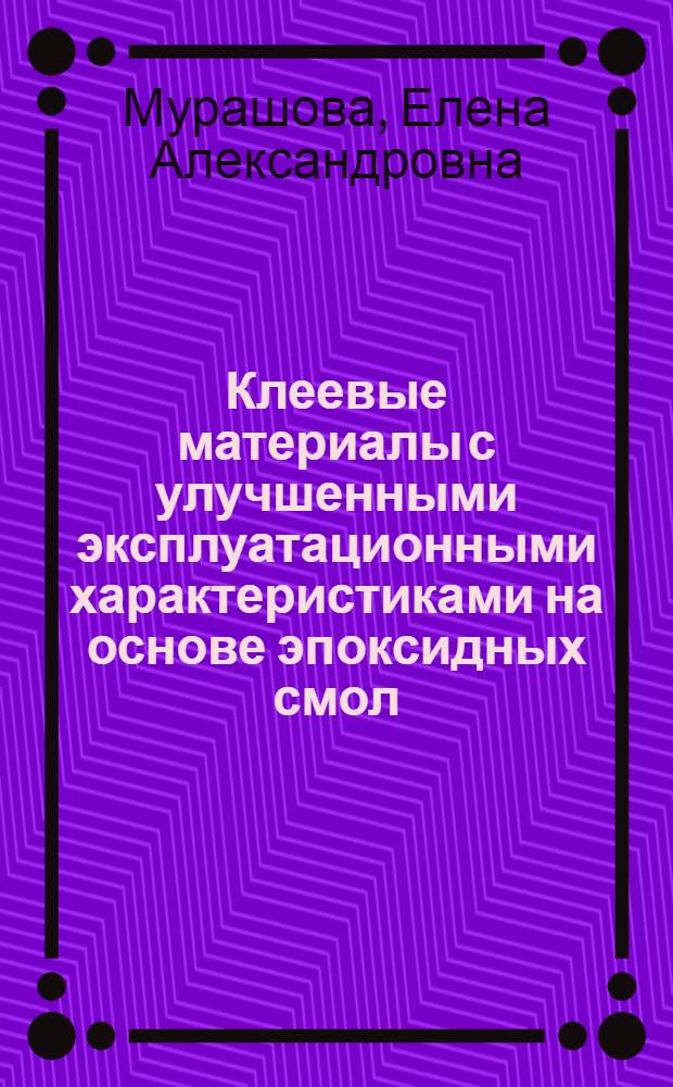 Клеевые материалы с улучшенными эксплуатационными характеристиками на основе эпоксидных смол : Автореф. дис. на соиск. учен. степ. к.х.н. : Спец. 05.17.06