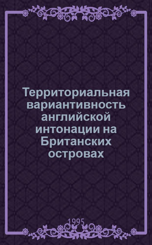 Территориальная вариантивность английской интонации на Британских островах: (Эксперим.-фонет. исслед. на материале девяти территор. типов брит. произношения англ. яз.) : Автореф. дис. на соиск. учен. степ. к.филол.н. : Спец. 10.02.04