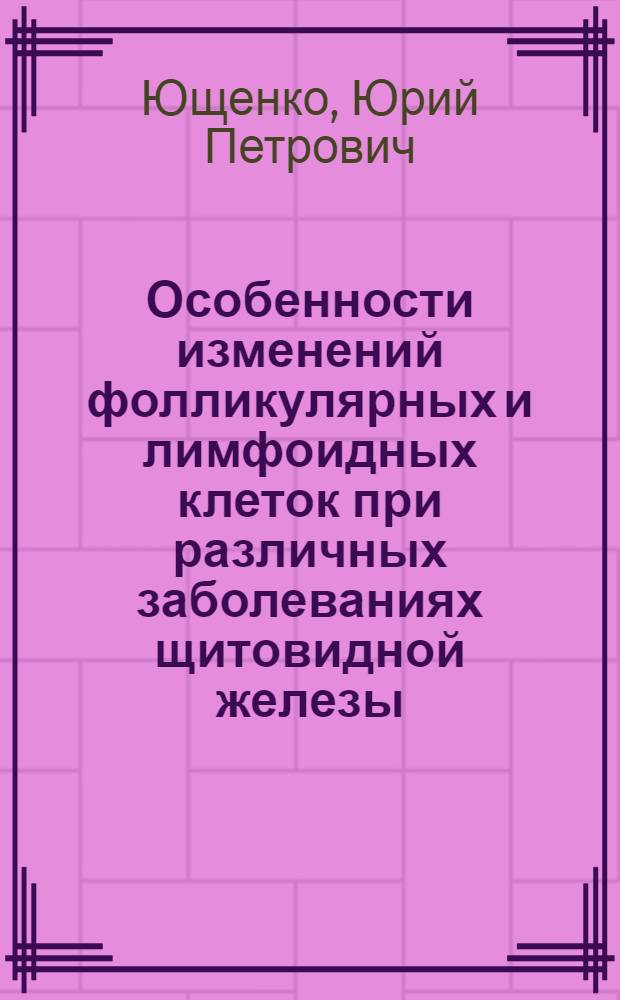 Особенности изменений фолликулярных и лимфоидных клеток при различных заболеваниях щитовидной железы: (Морфометр. исслед.) : Автореф. дис. на соиск. учен. степ. к.м.н. : Спец. 14.00.23