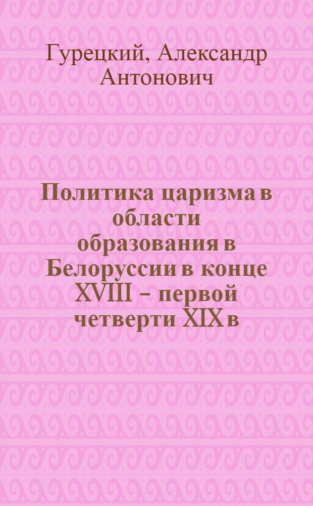 Политика царизма в области образования в Белоруссии в конце XVIII - первой четверти XIX в.: (1772 - 1825 г.) : Автореф. дис. на соиск. учен. степ. к.ист.н. : Спец. 07.00.02