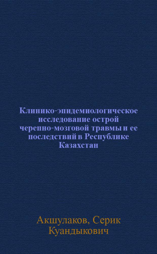 Клинико-эпидемиологическое исследование острой черепно-мозговой травмы и ее последствий в Республике Казахстан: (На модели г. Алматы) : Автореф. дис. на соиск. учен. степ. д.м.н. : Спец. 14.00.28